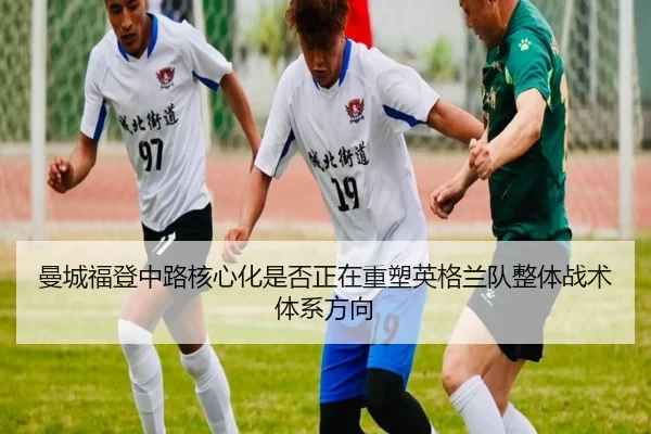 曼城福登中路核心化是否正在重塑英格兰队整体战术体系方向