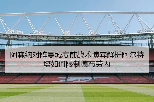 阿森纳对阵曼城赛前战术博弈解析阿尔特塔如何限制德布劳内