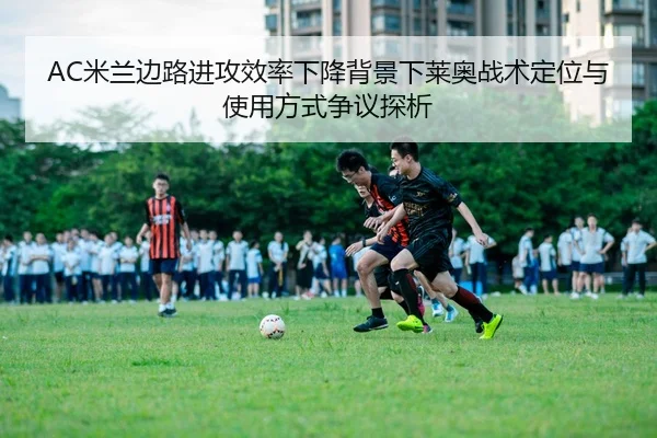 AC米兰边路进攻效率下降背景下莱奥战术定位与使用方式争议探析