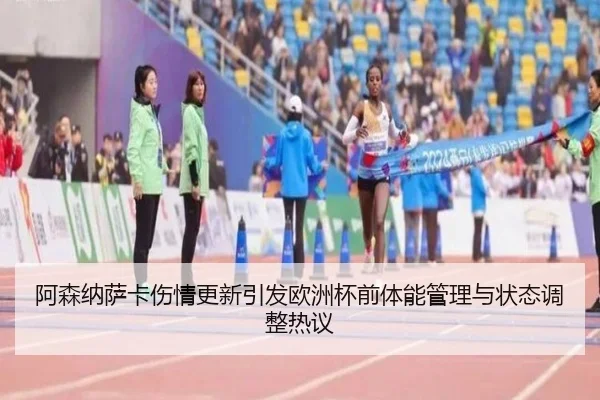 阿森纳萨卡伤情更新引发欧洲杯前体能管理与状态调整热议