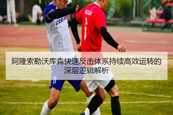 阿隆索勒沃库森快速反击体系持续高效运转的深层逻辑解析