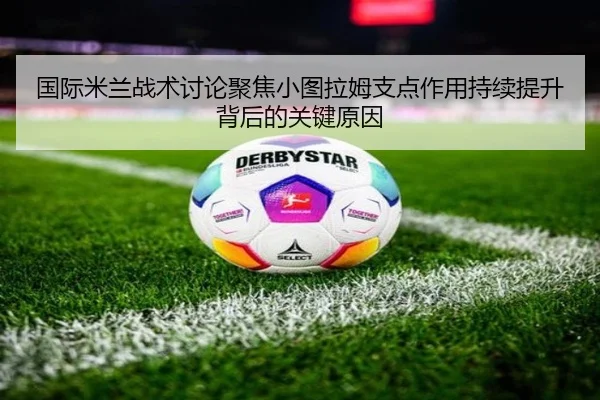 国际米兰战术讨论聚焦小图拉姆支点作用持续提升背后的关键原因