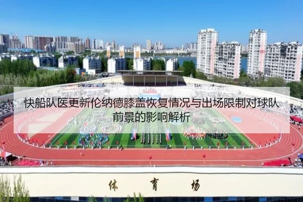 快船队医更新伦纳德膝盖恢复情况与出场限制对球队前景的影响解析