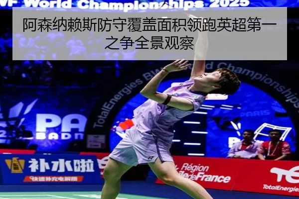 阿森纳赖斯防守覆盖面积领跑英超第一之争全景观察
