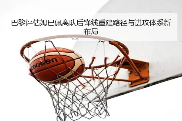 巴黎评估姆巴佩离队后锋线重建路径与进攻体系新布局