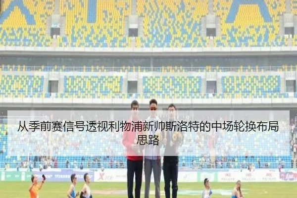 从季前赛信号透视利物浦新帅斯洛特的中场轮换布局思路
